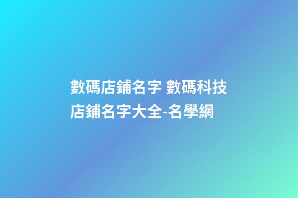 數碼店鋪名字 數碼科技店鋪名字大全-名學網-第1張-店鋪起名-玄機派